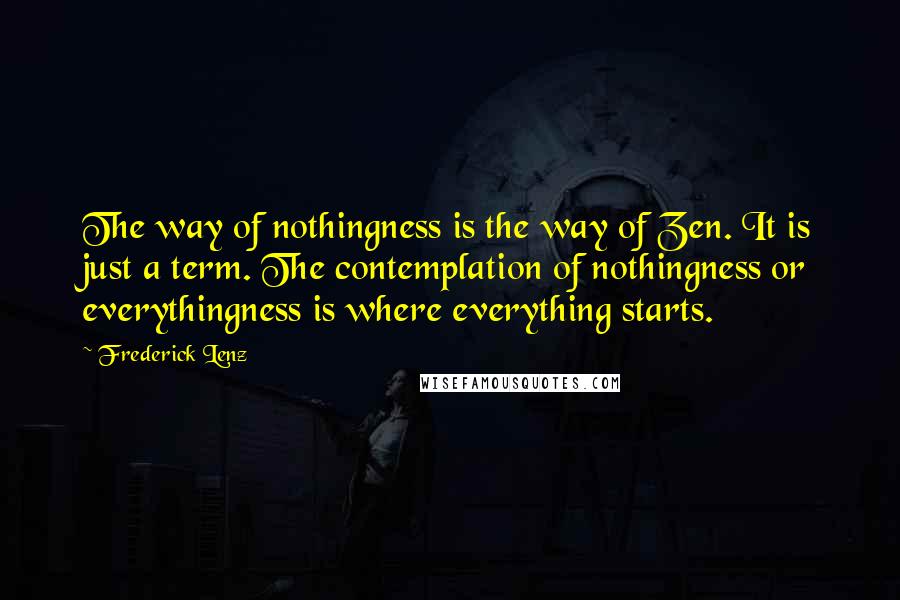 Frederick Lenz Quotes: The way of nothingness is the way of Zen. It is just a term. The contemplation of nothingness or everythingness is where everything starts.