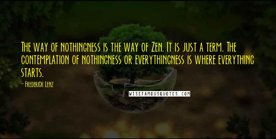 Frederick Lenz Quotes: The way of nothingness is the way of Zen. It is just a term. The contemplation of nothingness or everythingness is where everything starts.