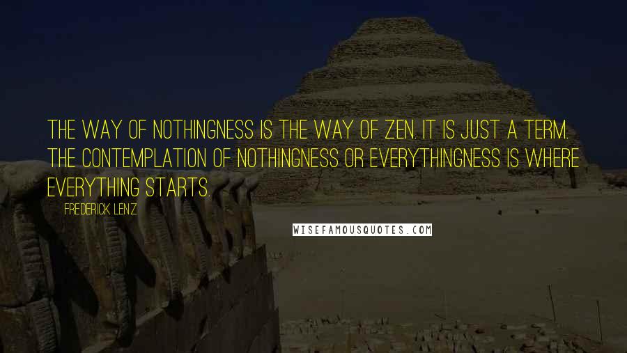 Frederick Lenz Quotes: The way of nothingness is the way of Zen. It is just a term. The contemplation of nothingness or everythingness is where everything starts.