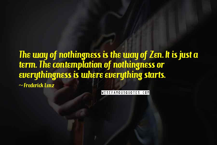 Frederick Lenz Quotes: The way of nothingness is the way of Zen. It is just a term. The contemplation of nothingness or everythingness is where everything starts.