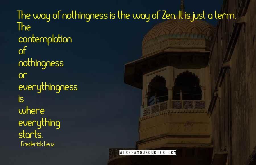 Frederick Lenz Quotes: The way of nothingness is the way of Zen. It is just a term. The contemplation of nothingness or everythingness is where everything starts.