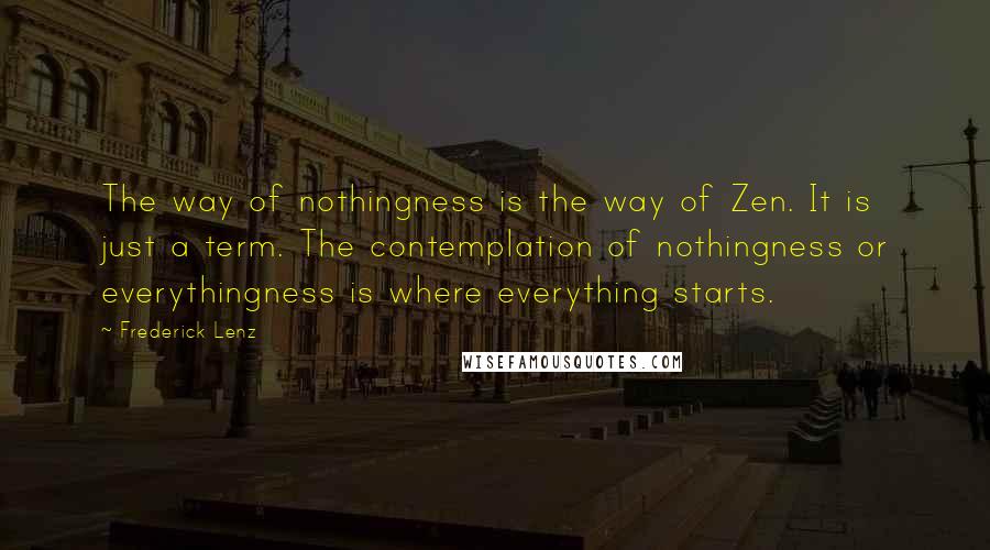 Frederick Lenz Quotes: The way of nothingness is the way of Zen. It is just a term. The contemplation of nothingness or everythingness is where everything starts.