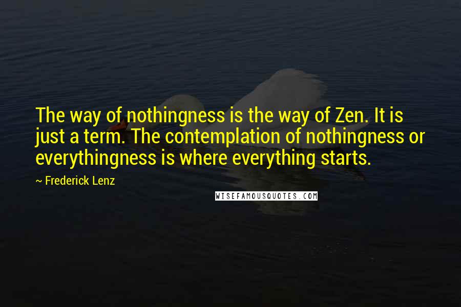 Frederick Lenz Quotes: The way of nothingness is the way of Zen. It is just a term. The contemplation of nothingness or everythingness is where everything starts.