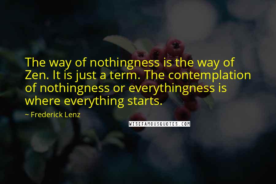 Frederick Lenz Quotes: The way of nothingness is the way of Zen. It is just a term. The contemplation of nothingness or everythingness is where everything starts.