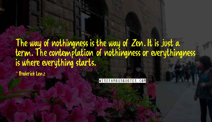 Frederick Lenz Quotes: The way of nothingness is the way of Zen. It is just a term. The contemplation of nothingness or everythingness is where everything starts.