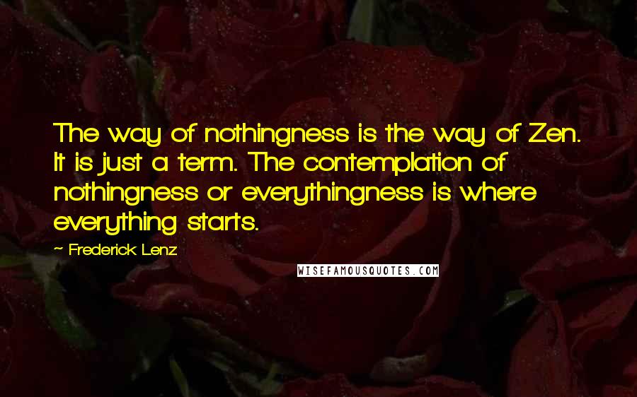 Frederick Lenz Quotes: The way of nothingness is the way of Zen. It is just a term. The contemplation of nothingness or everythingness is where everything starts.