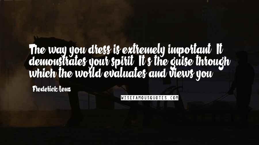 Frederick Lenz Quotes: The way you dress is extremely important. It demonstrates your spirit. It's the guise through which the world evaluates and views you.
