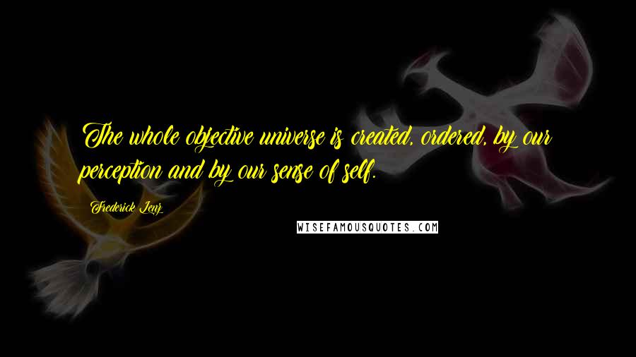 Frederick Lenz Quotes: The whole objective universe is created, ordered, by our perception and by our sense of self.