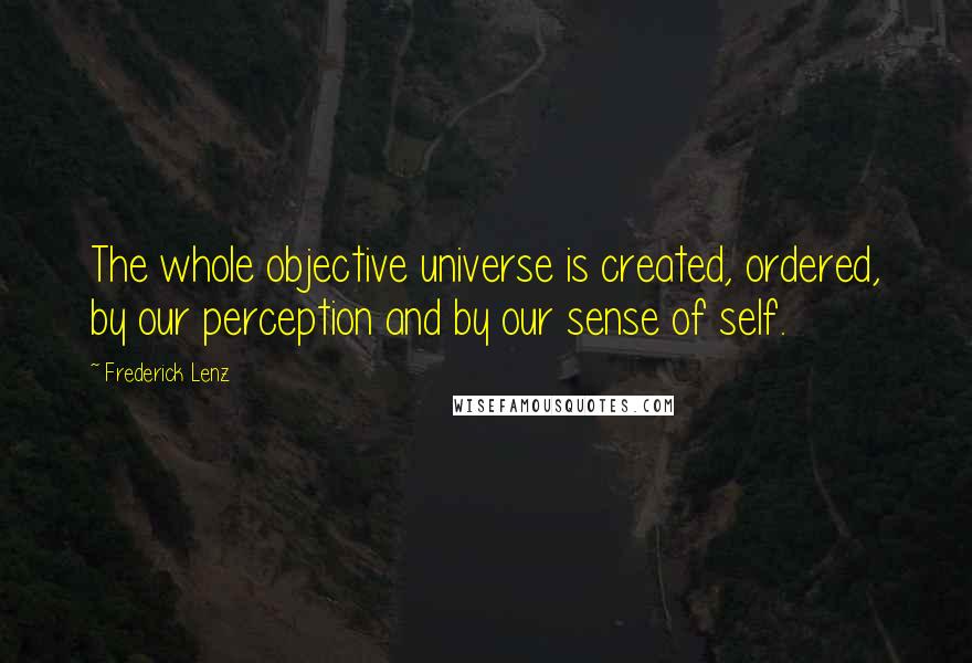 Frederick Lenz Quotes: The whole objective universe is created, ordered, by our perception and by our sense of self.