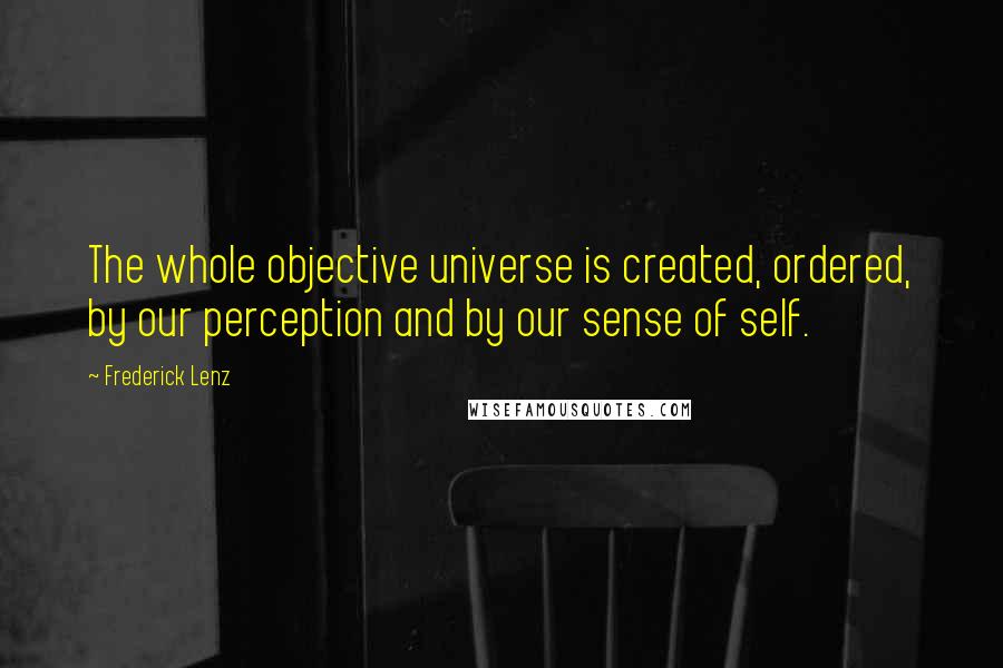 Frederick Lenz Quotes: The whole objective universe is created, ordered, by our perception and by our sense of self.