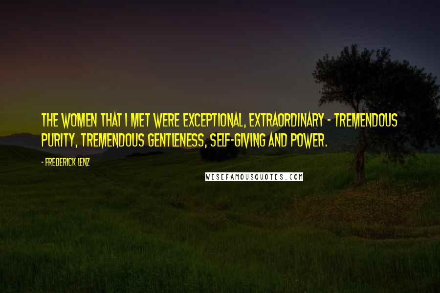 Frederick Lenz Quotes: The women that I met were exceptional, extraordinary - tremendous purity, tremendous gentleness, self-giving and power.