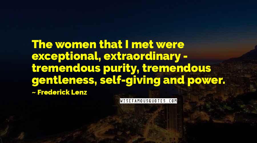 Frederick Lenz Quotes: The women that I met were exceptional, extraordinary - tremendous purity, tremendous gentleness, self-giving and power.