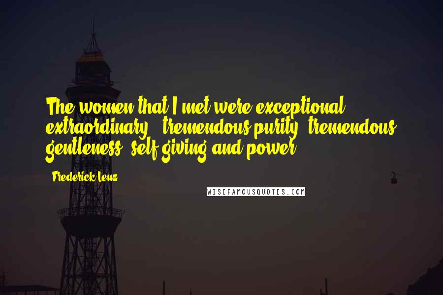 Frederick Lenz Quotes: The women that I met were exceptional, extraordinary - tremendous purity, tremendous gentleness, self-giving and power.