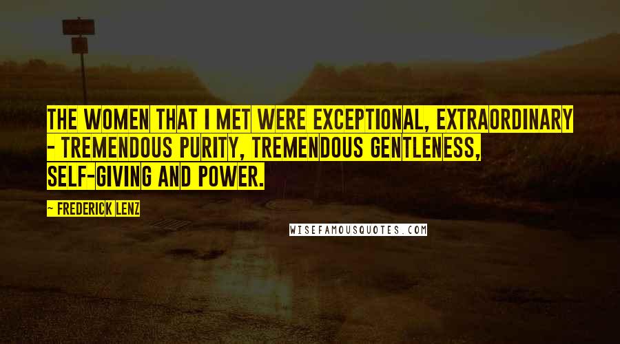 Frederick Lenz Quotes: The women that I met were exceptional, extraordinary - tremendous purity, tremendous gentleness, self-giving and power.