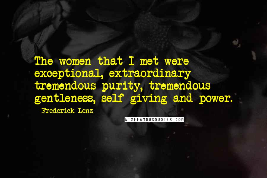 Frederick Lenz Quotes: The women that I met were exceptional, extraordinary - tremendous purity, tremendous gentleness, self-giving and power.