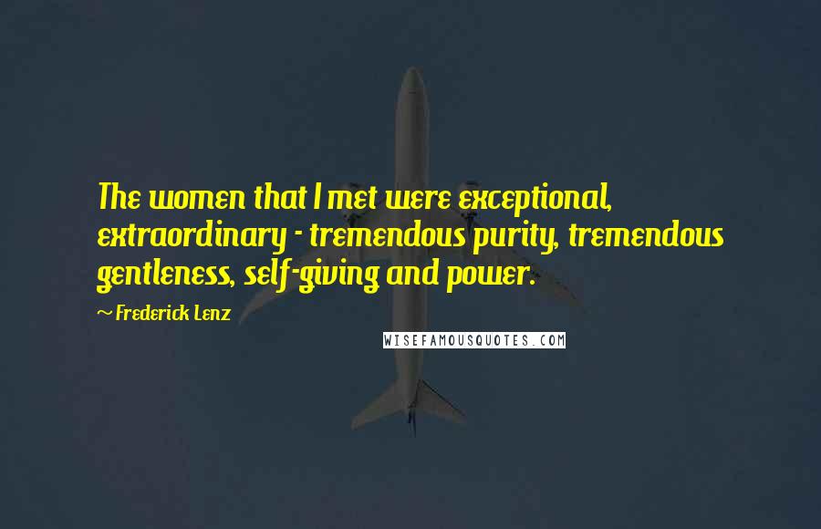 Frederick Lenz Quotes: The women that I met were exceptional, extraordinary - tremendous purity, tremendous gentleness, self-giving and power.