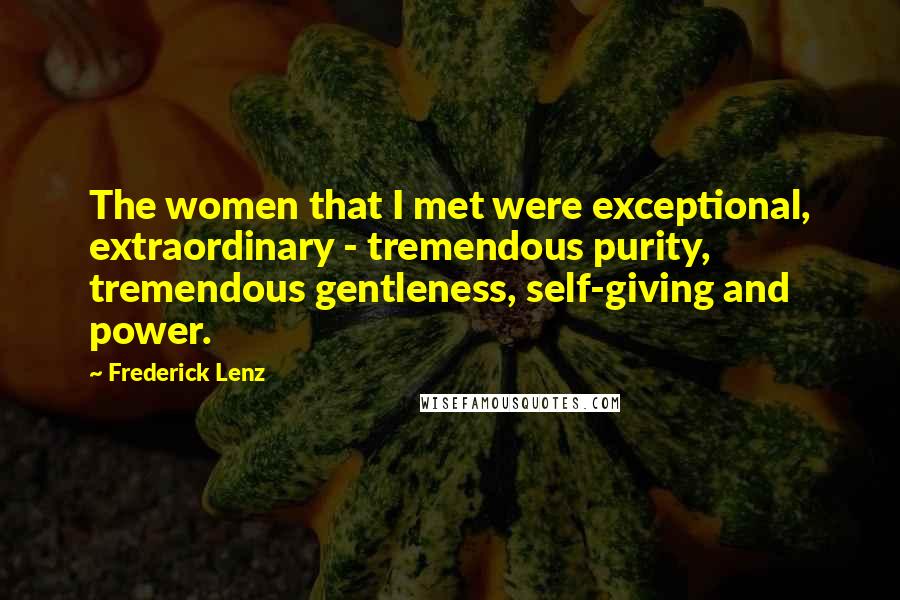 Frederick Lenz Quotes: The women that I met were exceptional, extraordinary - tremendous purity, tremendous gentleness, self-giving and power.