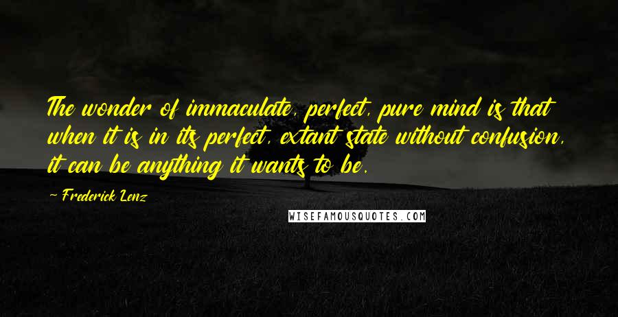 Frederick Lenz Quotes: The wonder of immaculate, perfect, pure mind is that when it is in its perfect, extant state without confusion, it can be anything it wants to be.