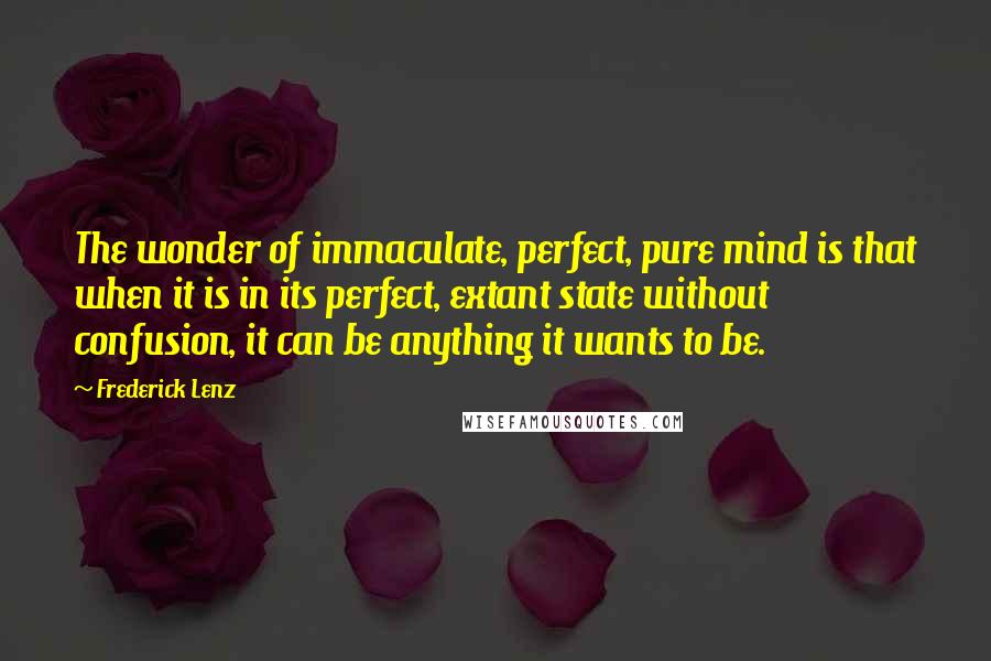 Frederick Lenz Quotes: The wonder of immaculate, perfect, pure mind is that when it is in its perfect, extant state without confusion, it can be anything it wants to be.