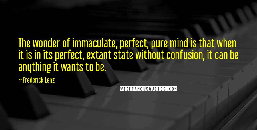 Frederick Lenz Quotes: The wonder of immaculate, perfect, pure mind is that when it is in its perfect, extant state without confusion, it can be anything it wants to be.