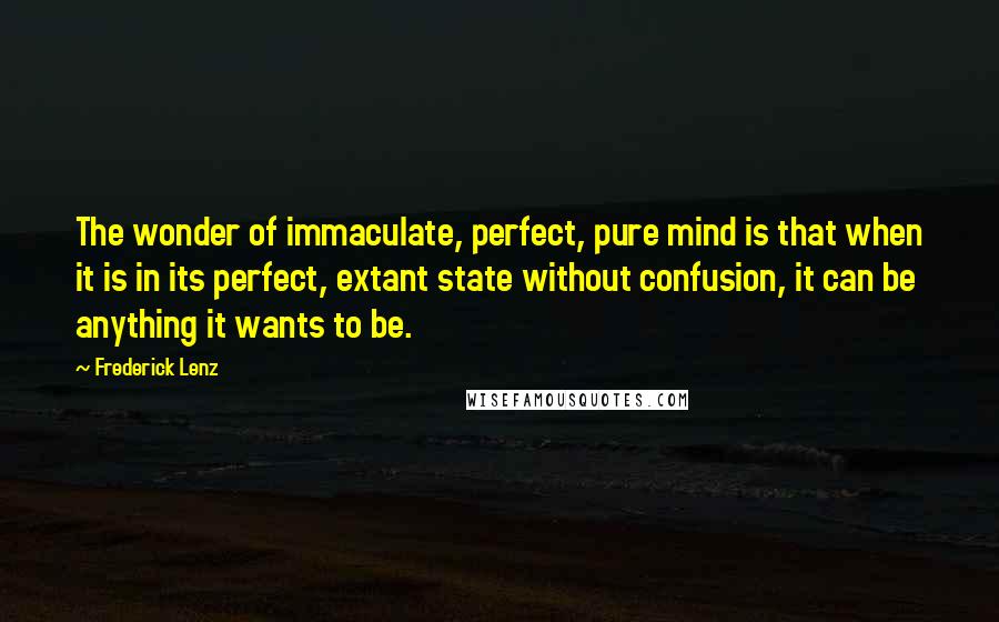 Frederick Lenz Quotes: The wonder of immaculate, perfect, pure mind is that when it is in its perfect, extant state without confusion, it can be anything it wants to be.