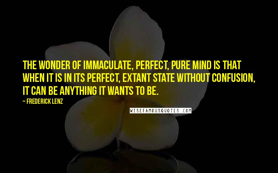 Frederick Lenz Quotes: The wonder of immaculate, perfect, pure mind is that when it is in its perfect, extant state without confusion, it can be anything it wants to be.