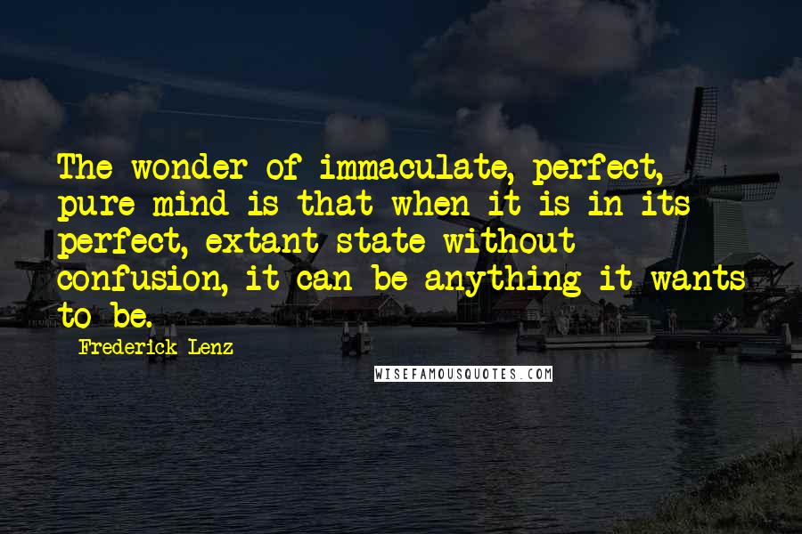 Frederick Lenz Quotes: The wonder of immaculate, perfect, pure mind is that when it is in its perfect, extant state without confusion, it can be anything it wants to be.