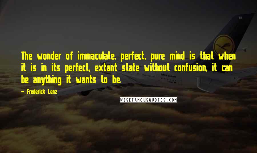 Frederick Lenz Quotes: The wonder of immaculate, perfect, pure mind is that when it is in its perfect, extant state without confusion, it can be anything it wants to be.