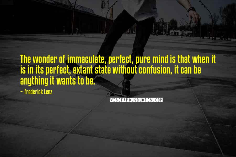 Frederick Lenz Quotes: The wonder of immaculate, perfect, pure mind is that when it is in its perfect, extant state without confusion, it can be anything it wants to be.