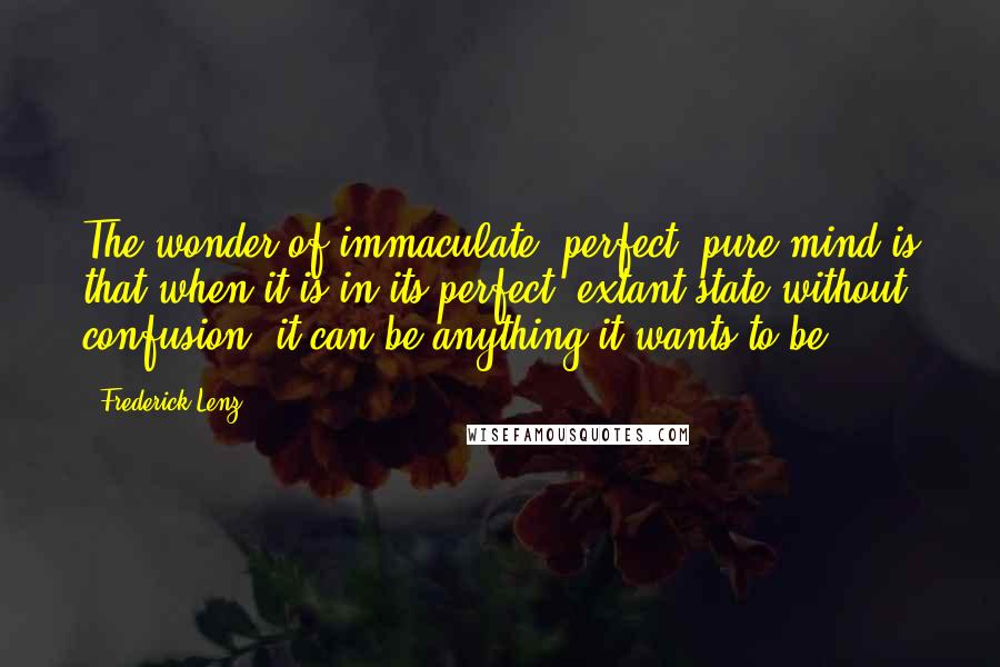 Frederick Lenz Quotes: The wonder of immaculate, perfect, pure mind is that when it is in its perfect, extant state without confusion, it can be anything it wants to be.