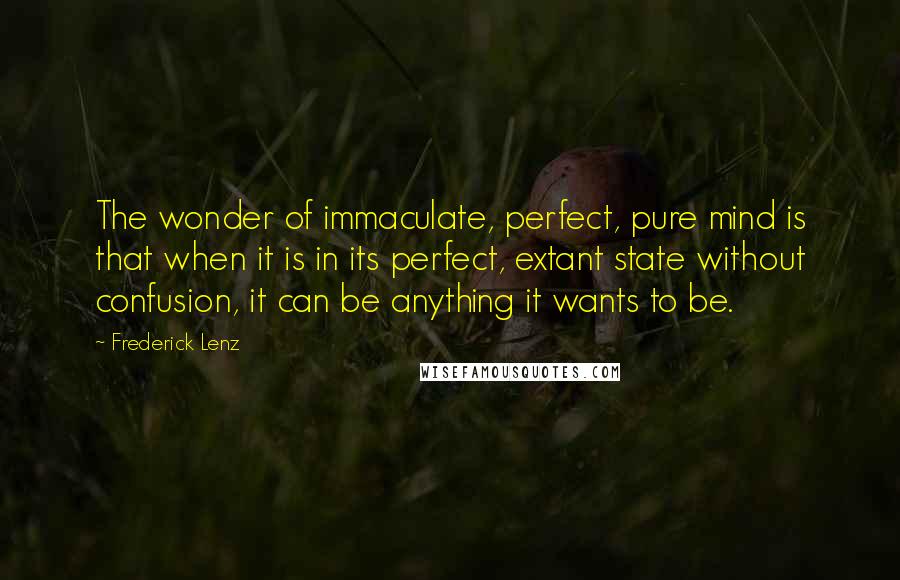 Frederick Lenz Quotes: The wonder of immaculate, perfect, pure mind is that when it is in its perfect, extant state without confusion, it can be anything it wants to be.