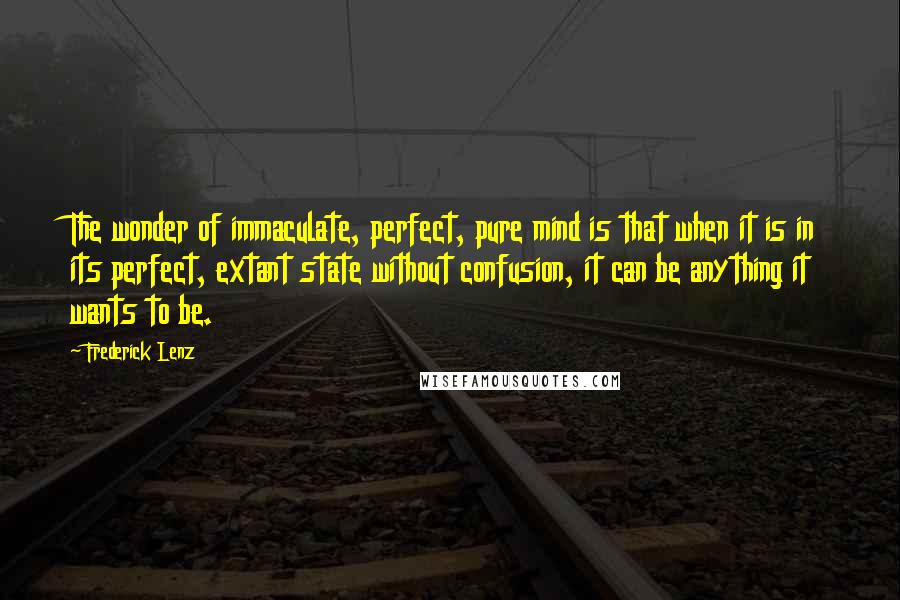 Frederick Lenz Quotes: The wonder of immaculate, perfect, pure mind is that when it is in its perfect, extant state without confusion, it can be anything it wants to be.