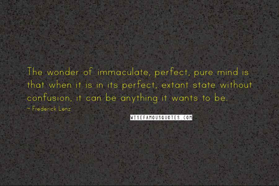 Frederick Lenz Quotes: The wonder of immaculate, perfect, pure mind is that when it is in its perfect, extant state without confusion, it can be anything it wants to be.