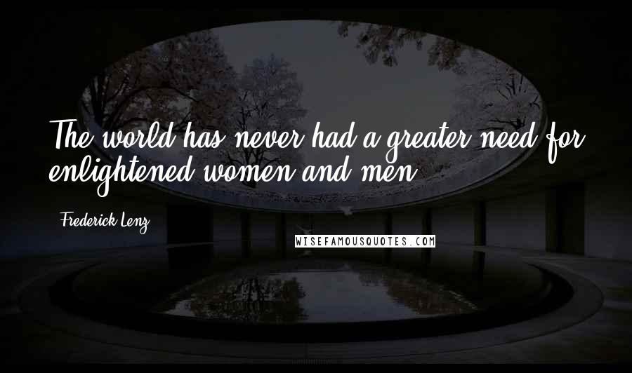 Frederick Lenz Quotes: The world has never had a greater need for enlightened women and men.