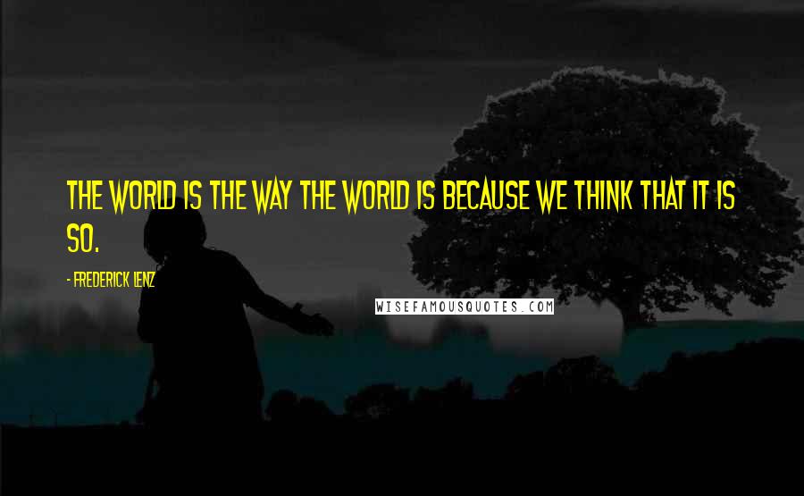 Frederick Lenz Quotes: The world is the way the world is because we think that it is so.