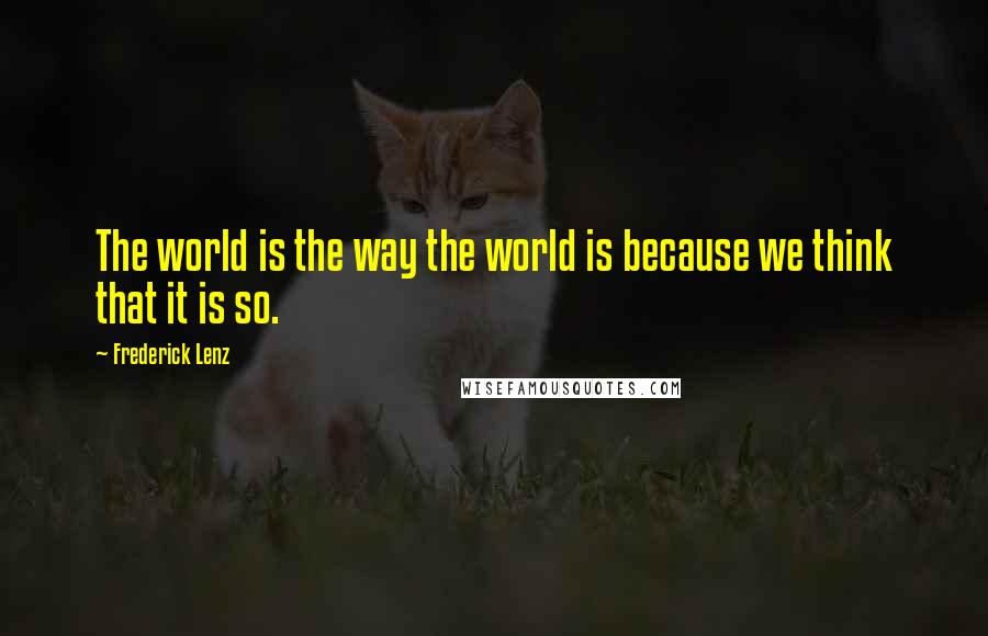 Frederick Lenz Quotes: The world is the way the world is because we think that it is so.