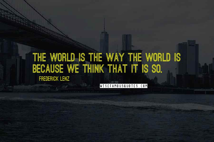 Frederick Lenz Quotes: The world is the way the world is because we think that it is so.