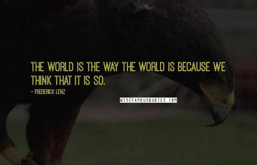 Frederick Lenz Quotes: The world is the way the world is because we think that it is so.