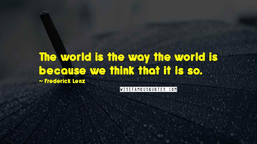 Frederick Lenz Quotes: The world is the way the world is because we think that it is so.