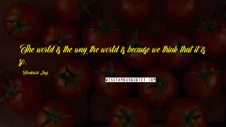 Frederick Lenz Quotes: The world is the way the world is because we think that it is so.