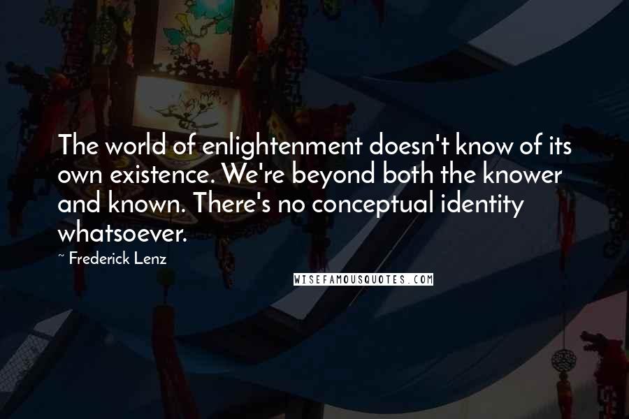 Frederick Lenz Quotes: The world of enlightenment doesn't know of its own existence. We're beyond both the knower and known. There's no conceptual identity whatsoever.
