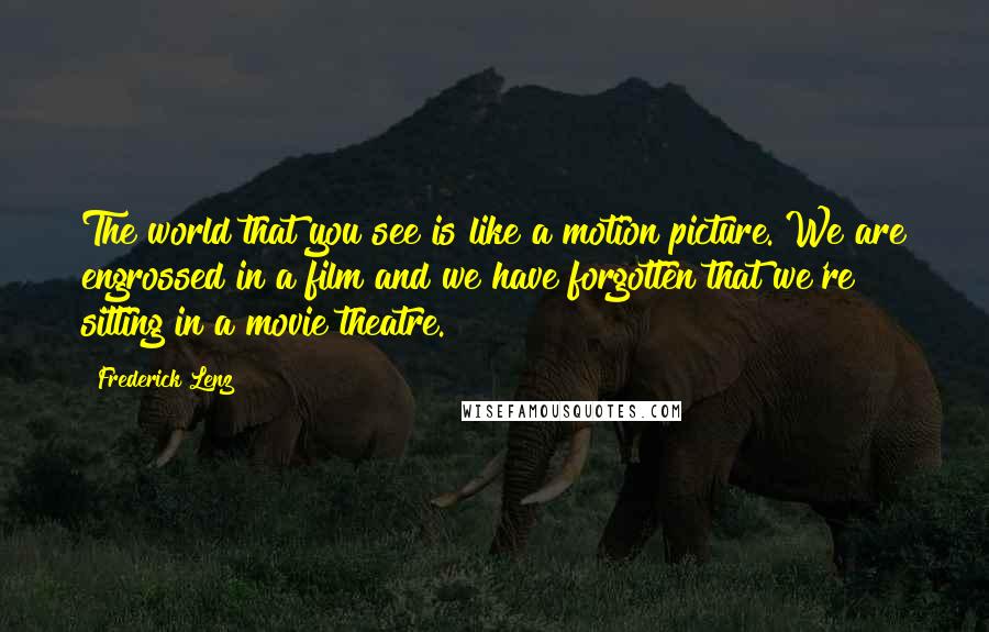 Frederick Lenz Quotes: The world that you see is like a motion picture. We are engrossed in a film and we have forgotten that we're sitting in a movie theatre.