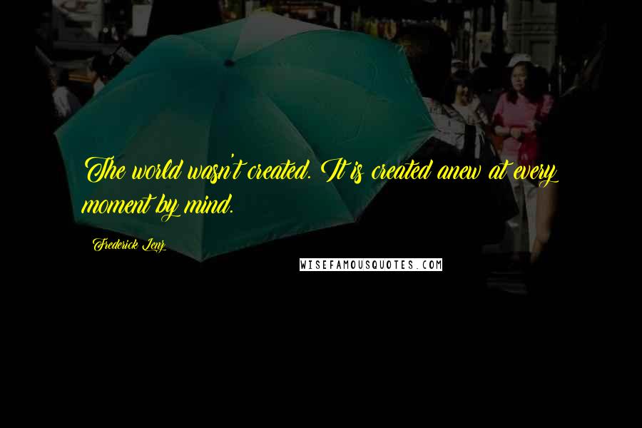 Frederick Lenz Quotes: The world wasn't created. It is created anew at every moment by mind.