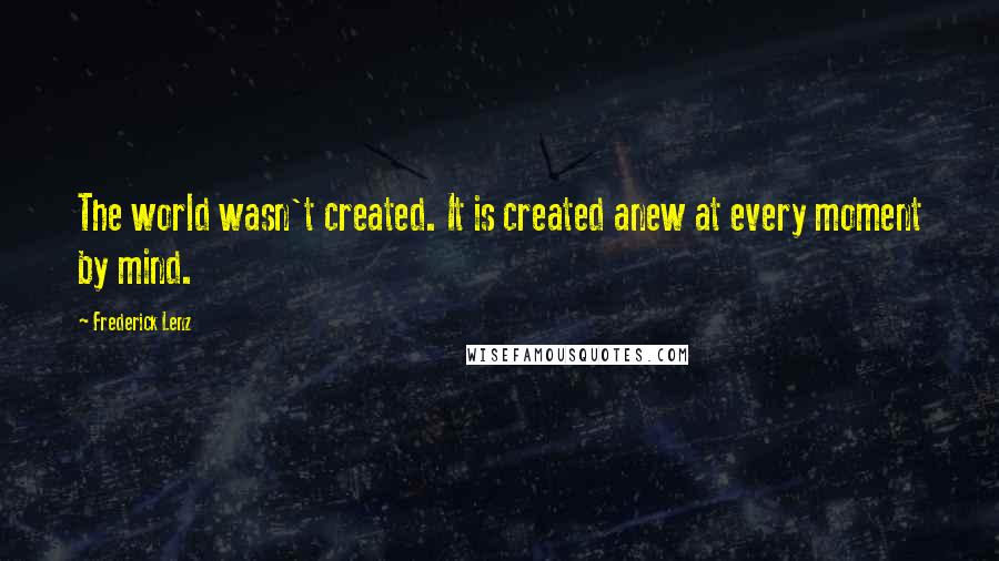 Frederick Lenz Quotes: The world wasn't created. It is created anew at every moment by mind.
