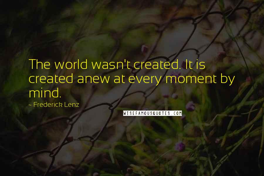 Frederick Lenz Quotes: The world wasn't created. It is created anew at every moment by mind.