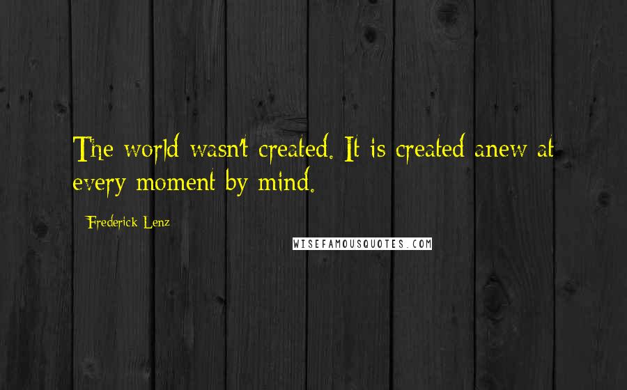 Frederick Lenz Quotes: The world wasn't created. It is created anew at every moment by mind.