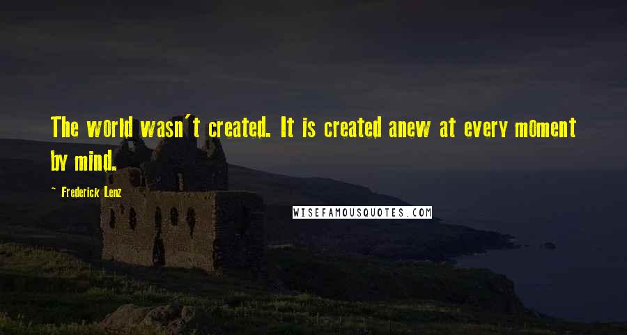 Frederick Lenz Quotes: The world wasn't created. It is created anew at every moment by mind.