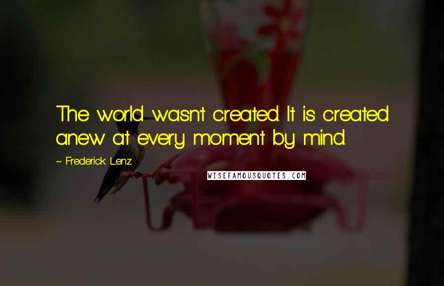 Frederick Lenz Quotes: The world wasn't created. It is created anew at every moment by mind.