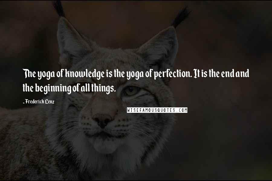 Frederick Lenz Quotes: The yoga of knowledge is the yoga of perfection. It is the end and the beginning of all things.