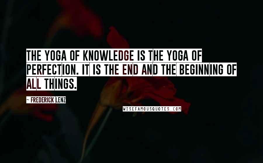 Frederick Lenz Quotes: The yoga of knowledge is the yoga of perfection. It is the end and the beginning of all things.
